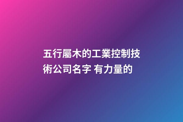 五行屬木的工業控制技術公司名字 有力量的-第1張-公司起名-玄機派